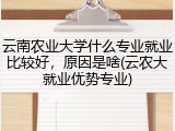 云南农业大学什么专业就业比较好，原因是啥(云农大就业优势专业)