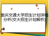 重庆交通大学招生计划详细分析(交大招生计划解析)