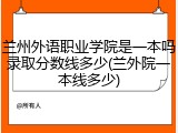 兰州外语职业学院是一本吗录取分数线多少(兰外院一本线多少)