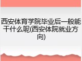 西安体育学院毕业后一般能干什么呢(西安体院就业方向)