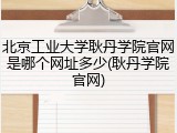 北京工业大学耿丹学院官网是哪个网址多少(耿丹学院官网)