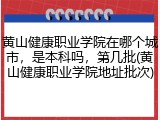 黄山健康职业学院在哪个城市，是本科吗，第几批(黄山健康职业学院地址批次)