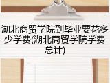 湖北商贸学院到毕业要花多少学费(湖北商贸学院学费总计)