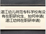 湛江幼儿师范专科学校有没有在职研究生，如何申请(湛江幼师在职研申请)