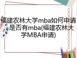 福建农林大学mba如何申请，是否有mba(福建农林大学MBA申请)
