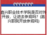 嘉兴职业技术学院是否对外开放，让进去参观吗？(嘉兴职院开放参观吗)