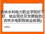 吉林水利电力职业学院好不好，就业现状及发展趋势(吉林水电职院就业前景)