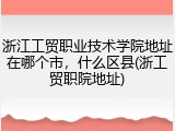 浙江工贸职业技术学院地址在哪个市，什么区县(浙工贸职院地址)