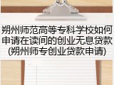 朔州师范高等专科学校如何申请在读间的创业无息贷款(朔州师专创业贷款申请)