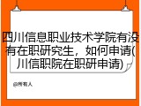 四川信息职业技术学院有没有在职研究生，如何申请(川信职院在职研申请)
