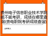 贵州电子信息职业技术学院能不能考研，成绩在哪里查询(贵电职院考研成绩查询)