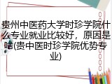 贵州中医药大学时珍学院什么专业就业比较好，原因是啥(贵中医时珍学院优势专业)