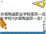 许昌陶瓷职业学院是双一流大学吗?(许昌陶瓷双一流？)