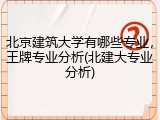 北京建筑大学有哪些专业，王牌专业分析(北建大专业分析)