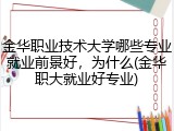 金华职业技术大学哪些专业就业前景好，为什么(金华职大就业好专业)