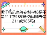 闽江师范高等专科学校是不是211或985高校(闽师专是211或985吗)