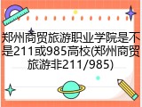 郑州商贸旅游职业学院是不是211或985高校(郑州商贸旅游非211/985)