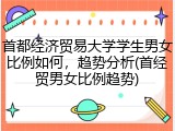 首都经济贸易大学学生男女比例如何，趋势分析(首经贸男女比例趋势)