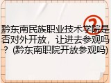 黔东南民族职业技术学院是否对外开放，让进去参观吗？(黔东南职院开放参观吗)