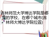吉林师范大学博达学院是哪里的学校，在哪个城市(吉林师大博达学院位置)