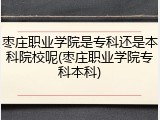 枣庄职业学院是专科还是本科院校呢(枣庄职业学院专科本科)
