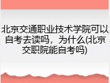 北京交通职业技术学院可以自考去读吗，为什么(北京交职院能自考吗)