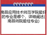 南昌应用技术师范学院最好的专业是哪个，详细阐述(南昌师院最佳专业)