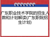广东职业技术学院的招生人数和计划解读(广东职院招生计划)