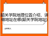 韶关学院地理位置介绍，详细地址在哪(韶关学院地址)