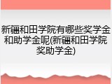 新疆和田学院有哪些奖学金和助学金呢(新疆和田学院奖助学金)