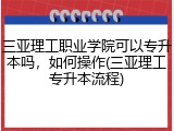 三亚理工职业学院可以专升本吗，如何操作(三亚理工专升本流程)