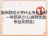 吉林财经大学什么专业最好，一年招多少人(吉财优势专业及招生)