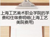 上海工艺美术职业学院的学费和住宿费明细(上海工艺美院费用)