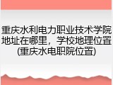 重庆水利电力职业技术学院地址在哪里，学校地理位置(重庆水电职院位置)