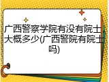 广西警察学院有没有院士，大概多少(广西警院有院士吗)