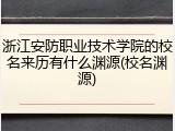 浙江安防职业技术学院的校名来历有什么渊源(校名渊源)