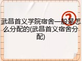 武昌首义学院宿舍一般是怎么分配的(武昌首义宿舍分配)