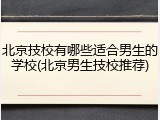 北京技校有哪些适合男生的学校(北京男生技校推荐)