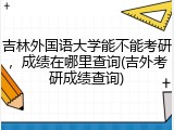 吉林外国语大学能不能考研，成绩在哪里查询(吉外考研成绩查询)