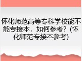 怀化师范高等专科学校能不能专接本，如何参考？(怀化师范专接本参考)