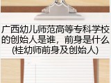 广西幼儿师范高等专科学校的创始人是谁，前身是什么(桂幼师前身及创始人)