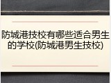 防城港技校有哪些适合男生的学校(防城港男生技校)