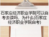 石家庄经济职业学院可以自考去读吗，为什么(石家庄经济职业学院自考)