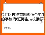 徐汇区技校有哪些适合男生的学校(徐汇男生技校推荐)