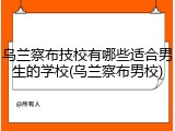乌兰察布技校有哪些适合男生的学校(乌兰察布男校)