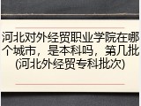 河北对外经贸职业学院在哪个城市，是本科吗，第几批(河北外经贸专科批次)