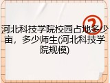河北科技学院校园占地多少亩，多少师生(河北科技学院规模)