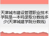 天津城市建设管理职业技术学院是一本吗录取分数线多少(天津城建学院分数线)