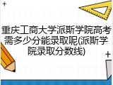重庆工商大学派斯学院高考需多少分能录取呢(派斯学院录取分数线)