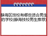 静海区技校有哪些适合男生的学校(静海技校男生推荐)